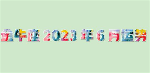 金牛座2023年6月运势详解完整版 金牛座2023年6月份感情运势