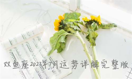 双鱼座2023年7月运势详解完整版 双鱼座2023年7月份感情运势