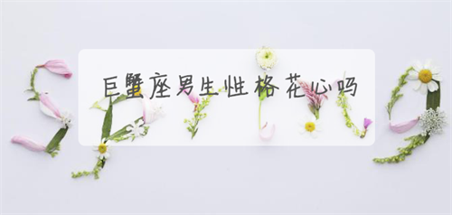 巨蟹座男生性格花心吗 巨蟹座男生性格喜欢什么样的女生